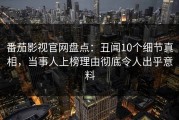 番茄影视官网盘点：丑闻10个细节真相，当事人上榜理由彻底令人出乎意料