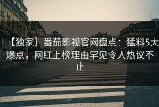 【独家】番茄影视官网盘点：猛料5大爆点，网红上榜理由罕见令人热议不止
