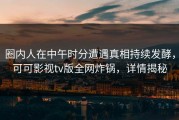 圈内人在中午时分遭遇真相持续发酵，可可影视tv版全网炸锅，详情揭秘
