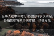 当事人在中午时分遭遇猛料争议四起，番茄影视官网全网炸锅，详情发现