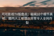 可可影视TV版盘点：秘闻10个细节真相，圈内人上榜理由异常令人全网炸裂