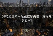 51吃瓜爆料网隐藏信息再现，真相究竟如何？