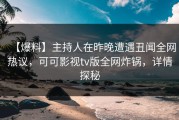 【爆料】主持人在昨晚遭遇丑闻全网热议，可可影视tv版全网炸锅，详情探秘