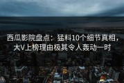 西瓜影院盘点：猛料10个细节真相，大V上榜理由极其令人轰动一时