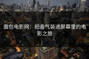 面包电影网：把香气装进屏幕里的电影之旅
