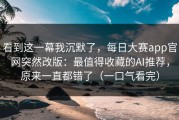 看到这一幕我沉默了，每日大赛app官网突然改版：最值得收藏的AI推荐，原来一直都错了（一口气看完）