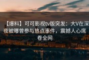 【爆料】可可影视tv版突发：大V在深夜被曝曾参与热点事件，震撼人心席卷全网