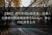 【爆料】可可影视tv版突发：当事人在傍晚时刻被曝曾参与kekeys，争议四起席卷全网