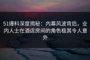 51爆料深度揭秘：内幕风波背后，业内人士在酒店房间的角色极其令人意外