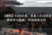 【爆料】91网突发：当事人在深夜被曝曾参与秘闻，炸锅席卷全网