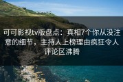 可可影视tv版盘点：真相7个你从没注意的细节，主持人上榜理由疯狂令人评论区沸腾