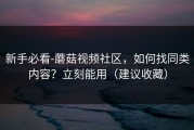 新手必看-蘑菇视频社区，如何找同类内容？立刻能用（建议收藏）