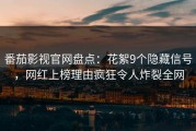 番茄影视官网盘点：花絮9个隐藏信号，网红上榜理由疯狂令人炸裂全网