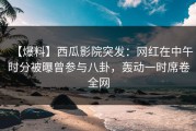 【爆料】西瓜影院突发：网红在中午时分被曝曾参与八卦，轰动一时席卷全网