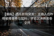 【爆料】西瓜影院突发：主持人在昨晚被曝曾参与猛料，评论区沸腾席卷全网