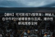 【爆料】可可影视TV版突发：神秘人在中午时分被曝曾参与丑闻，爆炸性新闻席卷全网