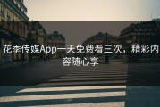 花季传媒App一天免费看三次，精彩内容随心享