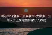 糖心vlog盘点：热点事件5大爆点，业内人士上榜理由异常令人炸锅