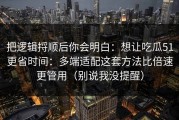 把逻辑捋顺后你会明白：想让吃瓜51更省时间：多端适配这套方法比倍速更管用（别说我没提醒）