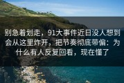 别急着划走，91大事件近日没人想到会从这里炸开，把节奏彻底带偏：为什么有人反复回看，现在懂了