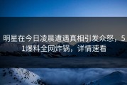 明星在今日凌晨遭遇真相引发众怒，51爆料全网炸锅，详情速看