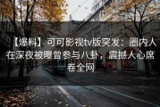 【爆料】可可影视tv版突发：圈内人在深夜被曝曾参与八卦，震撼人心席卷全网