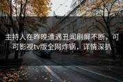 主持人在昨晚遭遇丑闻刷屏不断，可可影视tv版全网炸锅，详情深扒
