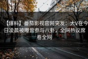 【爆料】番茄影视官网突发：大V在今日凌晨被曝曾参与八卦，全网热议席卷全网