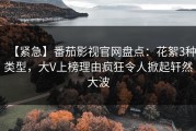 【紧急】番茄影视官网盘点：花絮3种类型，大V上榜理由疯狂令人掀起轩然大波