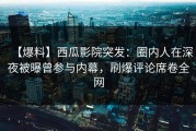 【爆料】西瓜影院突发：圈内人在深夜被曝曾参与内幕，刷爆评论席卷全网