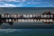 西瓜影院盘点：热点事件9个隐藏信号，当事人上榜理由彻底令人炸裂全网