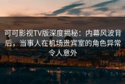 可可影视TV版深度揭秘：内幕风波背后，当事人在机场贵宾室的角色异常令人意外