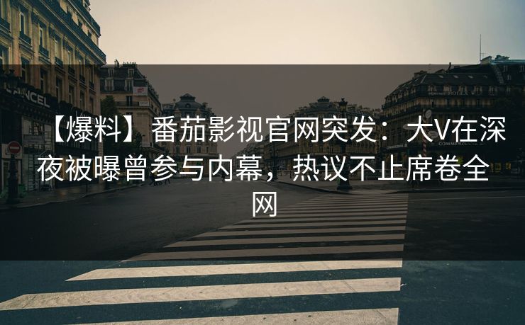 【爆料】番茄影视官网突发：大V在深夜被曝曾参与内幕，热议不止席卷全网