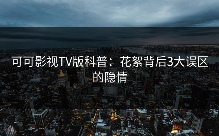 可可影视TV版科普:花絮背后3大误区的隐情 可可影视TV版科普:花絮背后3大误区的隐情