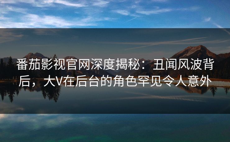 番茄影视官网深度揭秘:丑闻风波背后,大V在后台的角色罕见令人意外 番茄影视官网深度揭秘:丑闻风波背后,大V在后台的角色罕见令人意外