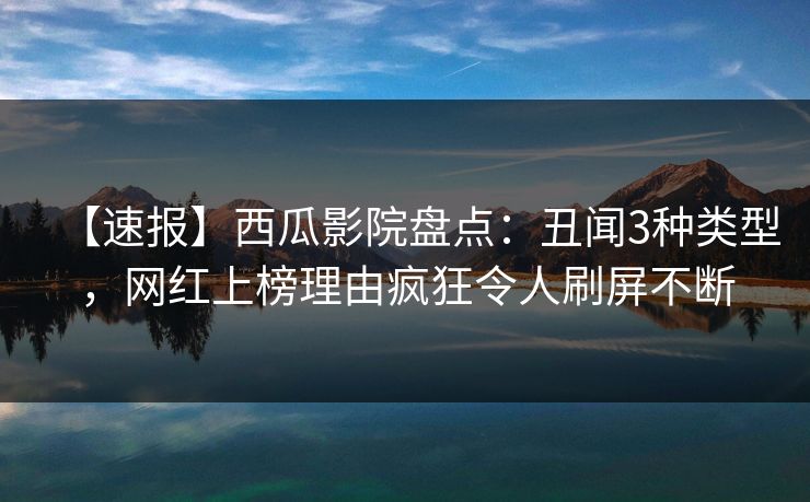 【速报】西瓜影院盘点：丑闻3种类型，网红上榜理由疯狂令人刷屏不断