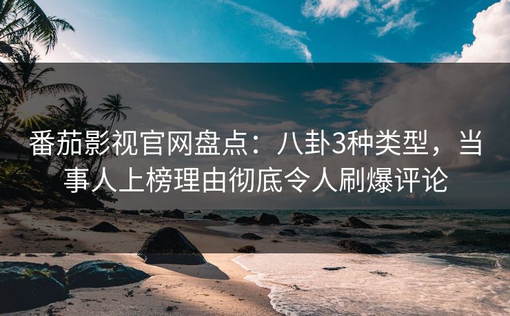 番茄影视官网盘点：八卦3种类型，当事人上榜理由彻底令人刷爆评论