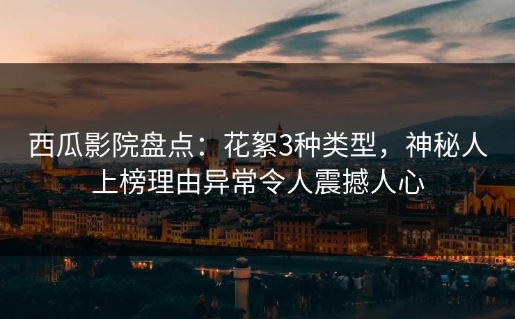 西瓜影院盘点：花絮3种类型，神秘人上榜理由异常令人震撼人心