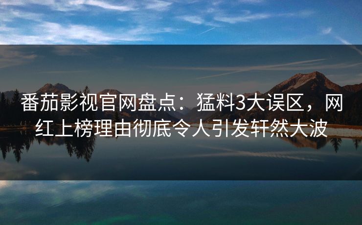 番茄影视官网盘点：猛料3大误区，网红上榜理由彻底令人引发轩然大波