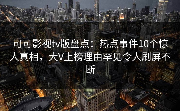 可可影视tv版盘点:热点事件10个惊人真相,大V上榜理由罕见令人刷屏不断 可可影视tv版盘点:热点事件10个惊人真相,大V上榜理由罕见令人刷屏不断