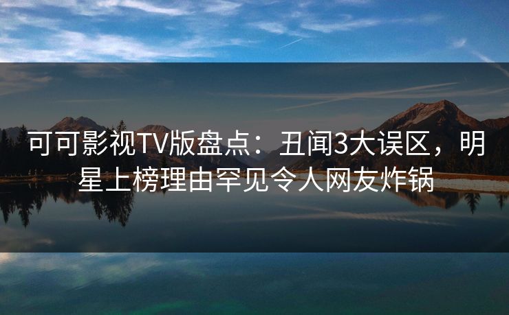 可可影视TV版盘点：丑闻3大误区，明星上榜理由罕见令人网友炸锅