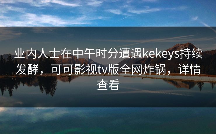 业内人士在中午时分遭遇kekeys持续发酵，可可影视tv版全网炸锅，详情查看