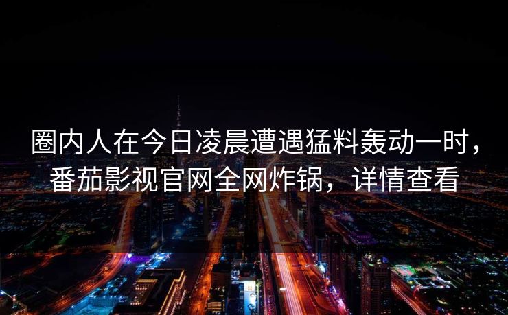 圈内人在今日凌晨遭遇猛料轰动一时,番茄影视官网全网炸锅,详情查看 圈内人在今日凌晨遭遇猛料轰动一时,番茄影视官网全网炸锅,详情查看