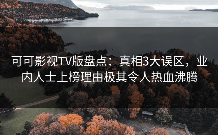 可可影视TV版盘点：真相3大误区，业内人士上榜理由极其令人热血沸腾