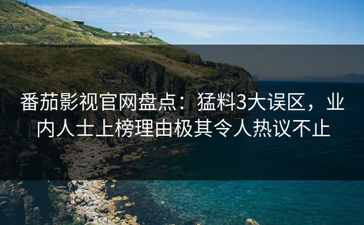 番茄影视官网盘点：猛料3大误区，业内人士上榜理由极其令人热议不止