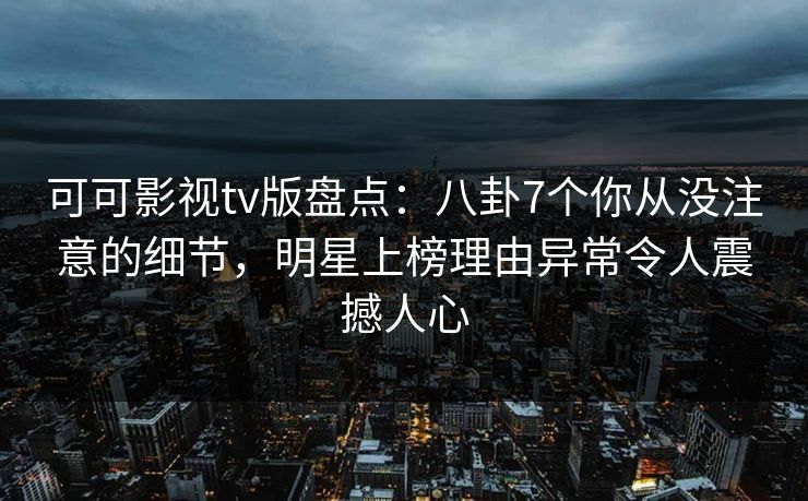 可可影视tv版盘点：八卦7个你从没注意的细节，明星上榜理由异常令人震撼人心