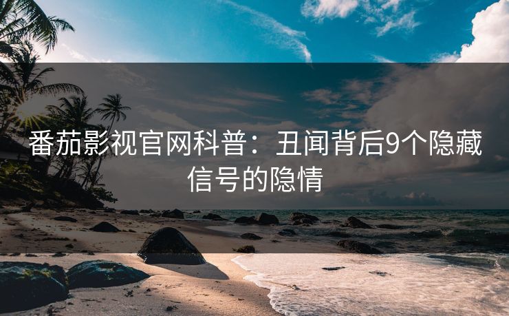 番茄影视官网科普：丑闻背后9个隐藏信号的隐情