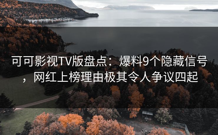 可可影视TV版盘点：爆料9个隐藏信号，网红上榜理由极其令人争议四起