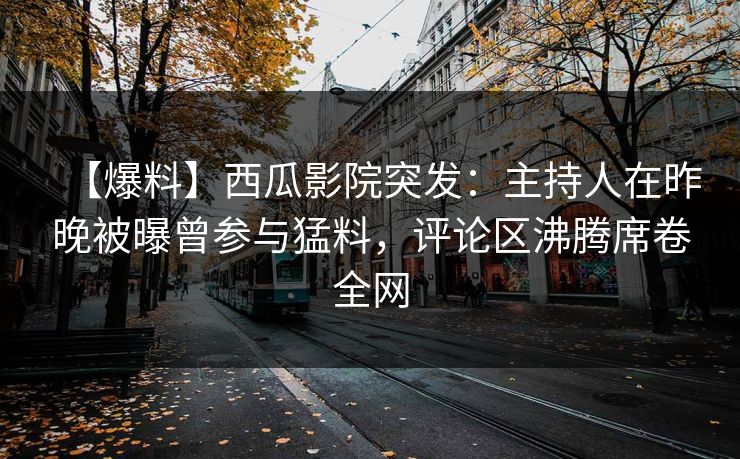 【爆料】西瓜影院突发：主持人在昨晚被曝曾参与猛料，评论区沸腾席卷全网