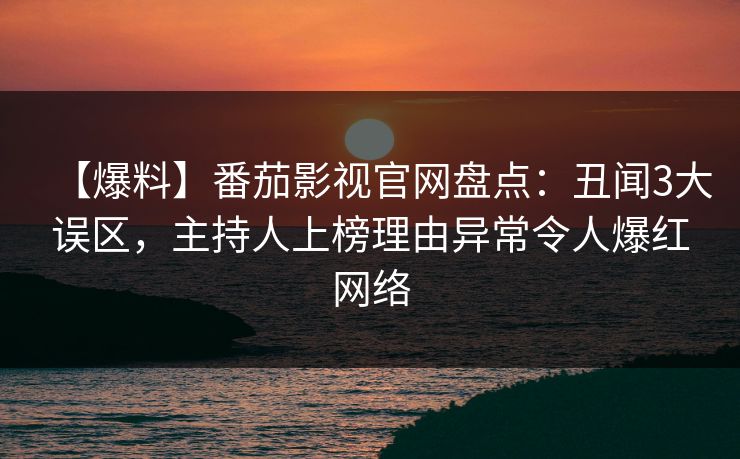 【爆料】番茄影视官网盘点：丑闻3大误区，主持人上榜理由异常令人爆红网络